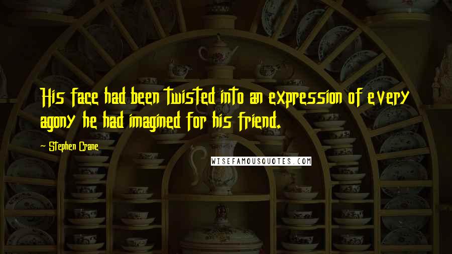 Stephen Crane Quotes: His face had been twisted into an expression of every agony he had imagined for his friend.