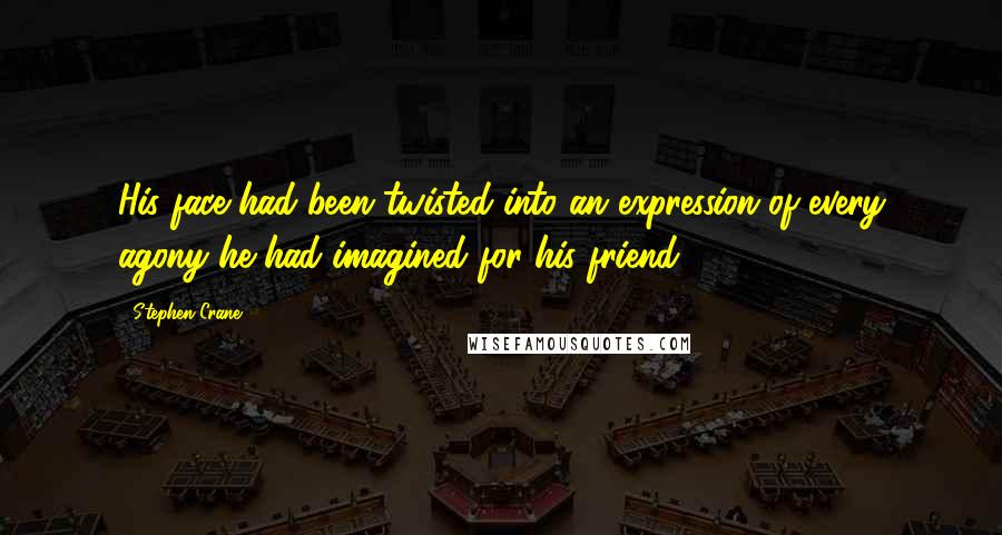 Stephen Crane Quotes: His face had been twisted into an expression of every agony he had imagined for his friend.