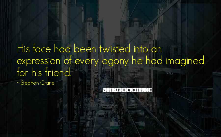 Stephen Crane Quotes: His face had been twisted into an expression of every agony he had imagined for his friend.