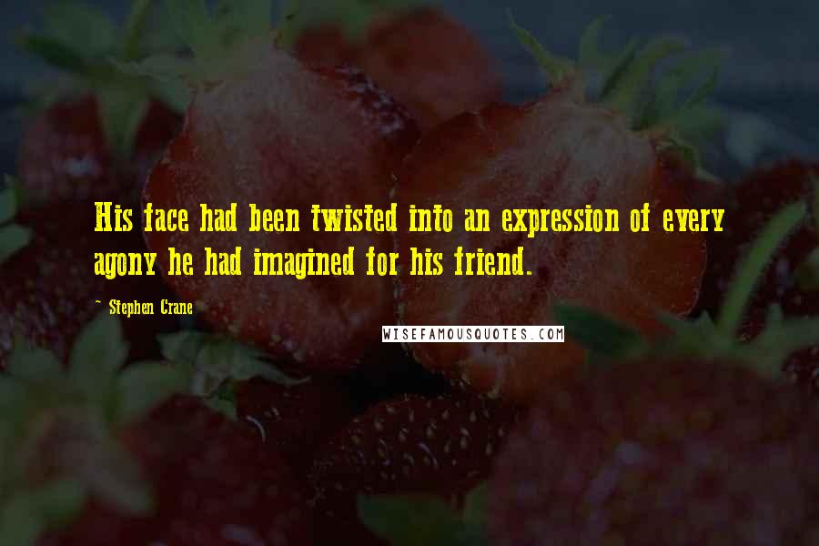 Stephen Crane Quotes: His face had been twisted into an expression of every agony he had imagined for his friend.