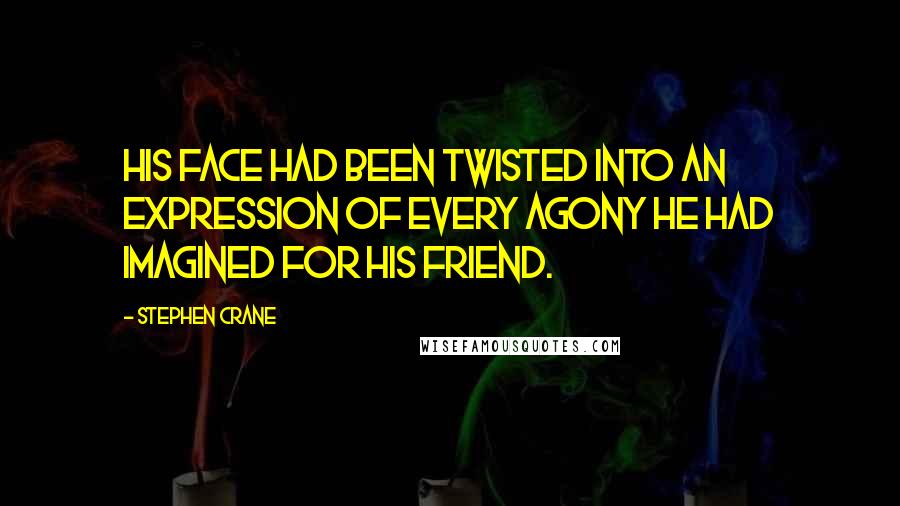 Stephen Crane Quotes: His face had been twisted into an expression of every agony he had imagined for his friend.