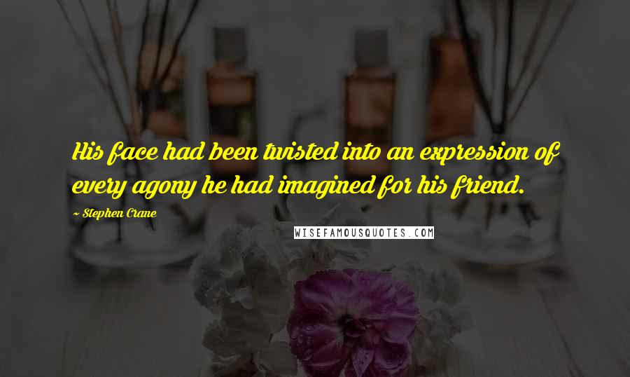 Stephen Crane Quotes: His face had been twisted into an expression of every agony he had imagined for his friend.