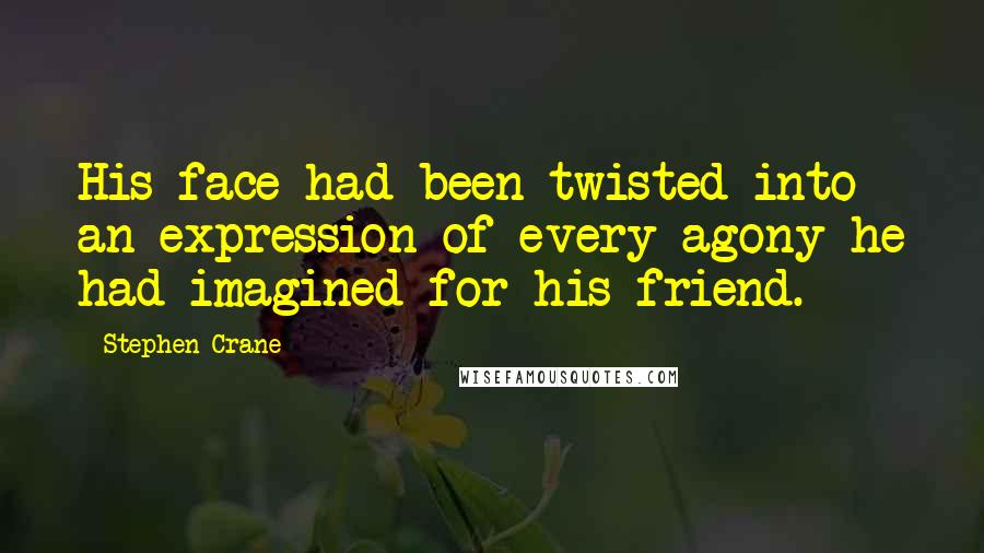 Stephen Crane Quotes: His face had been twisted into an expression of every agony he had imagined for his friend.