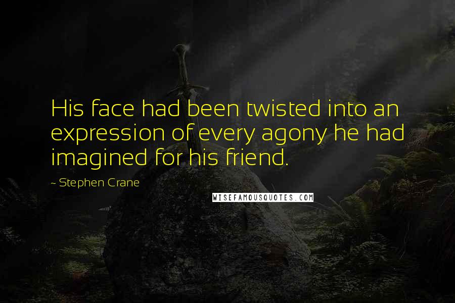 Stephen Crane Quotes: His face had been twisted into an expression of every agony he had imagined for his friend.