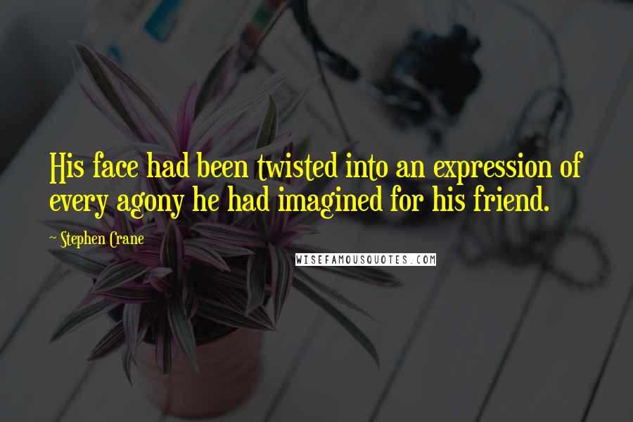 Stephen Crane Quotes: His face had been twisted into an expression of every agony he had imagined for his friend.
