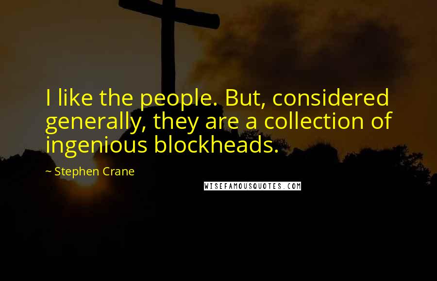 Stephen Crane Quotes: I like the people. But, considered generally, they are a collection of ingenious blockheads.