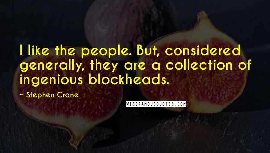 Stephen Crane Quotes: I like the people. But, considered generally, they are a collection of ingenious blockheads.