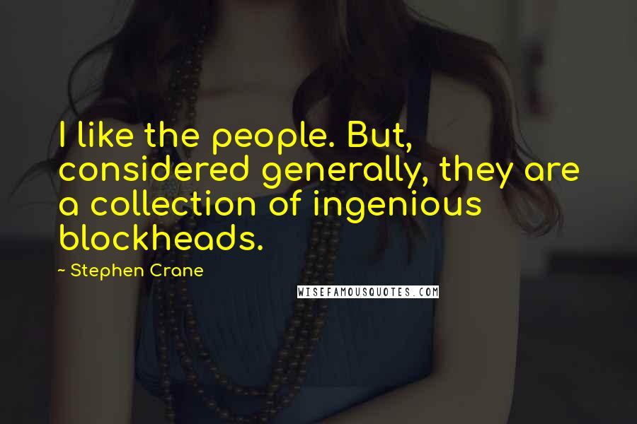 Stephen Crane Quotes: I like the people. But, considered generally, they are a collection of ingenious blockheads.