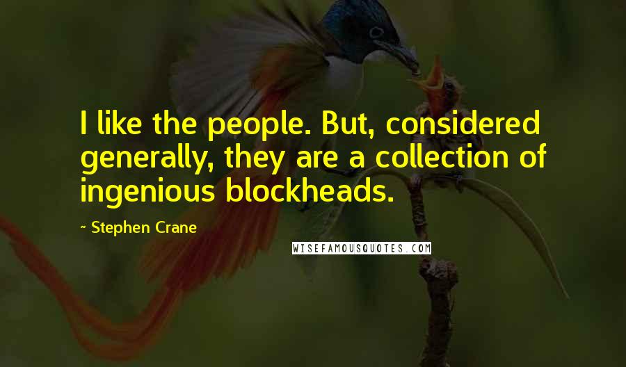 Stephen Crane Quotes: I like the people. But, considered generally, they are a collection of ingenious blockheads.