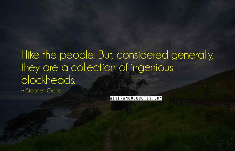 Stephen Crane Quotes: I like the people. But, considered generally, they are a collection of ingenious blockheads.