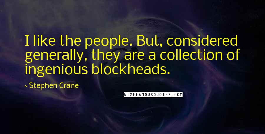 Stephen Crane Quotes: I like the people. But, considered generally, they are a collection of ingenious blockheads.