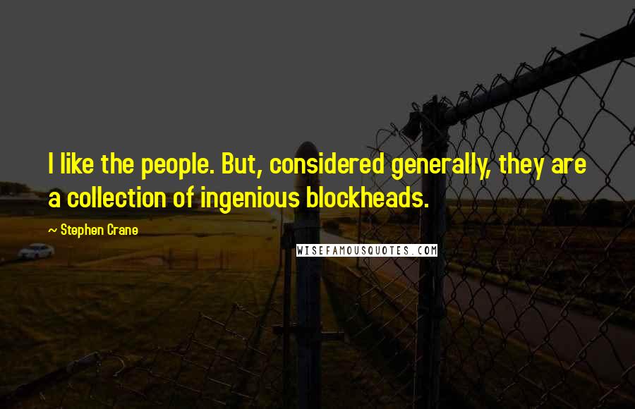 Stephen Crane Quotes: I like the people. But, considered generally, they are a collection of ingenious blockheads.