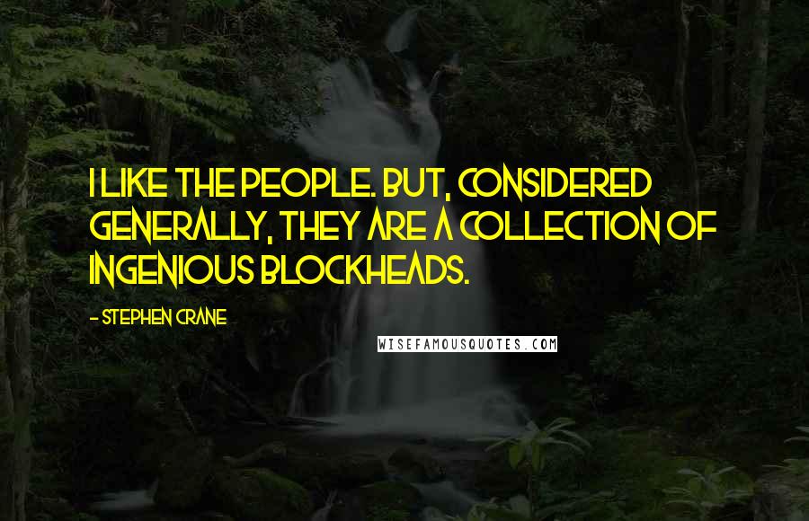 Stephen Crane Quotes: I like the people. But, considered generally, they are a collection of ingenious blockheads.