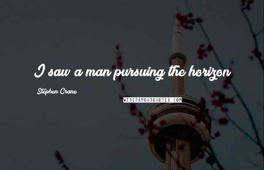 Stephen Crane Quotes: I saw a man pursuing the horizon