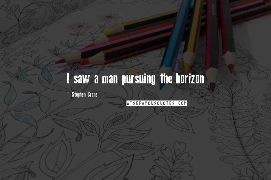 Stephen Crane Quotes: I saw a man pursuing the horizon