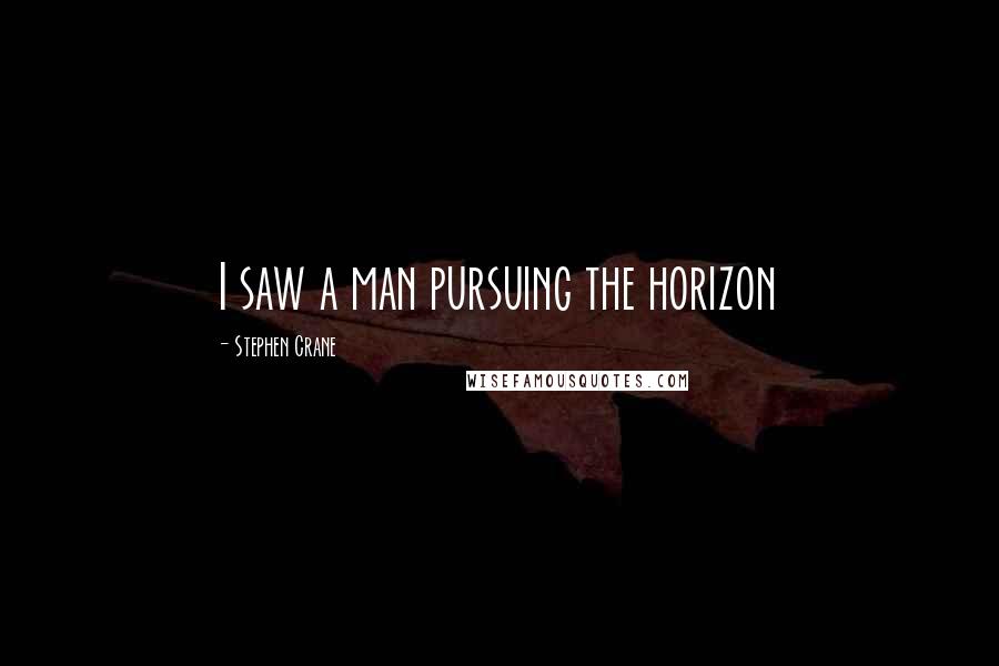 Stephen Crane Quotes: I saw a man pursuing the horizon