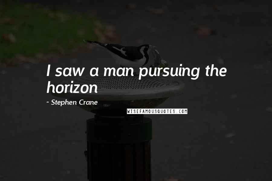 Stephen Crane Quotes: I saw a man pursuing the horizon