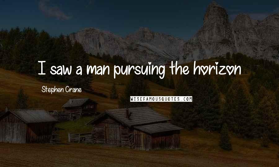 Stephen Crane Quotes: I saw a man pursuing the horizon