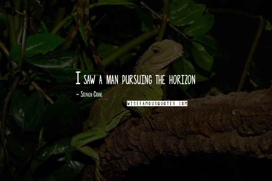 Stephen Crane Quotes: I saw a man pursuing the horizon