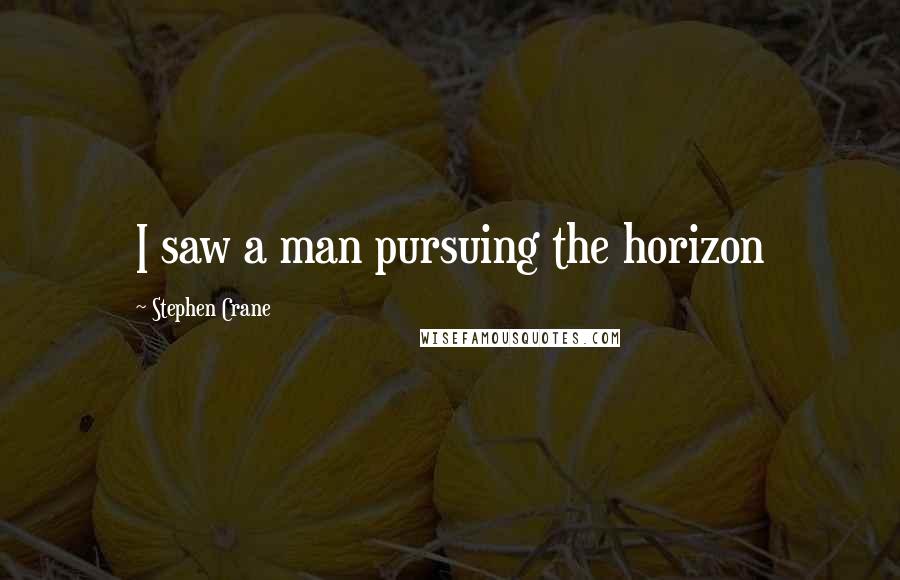 Stephen Crane Quotes: I saw a man pursuing the horizon