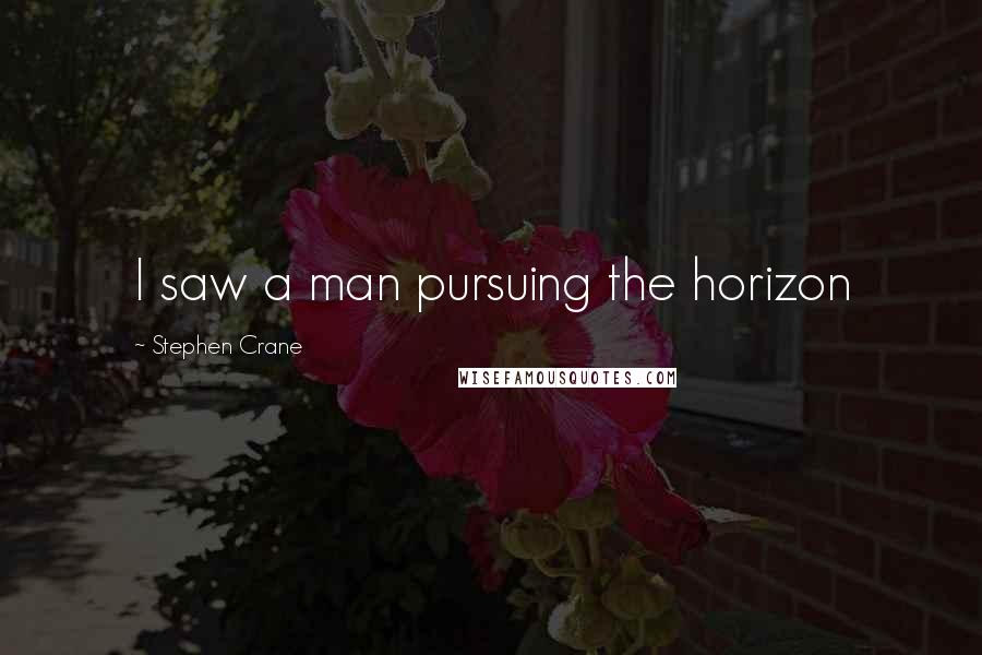 Stephen Crane Quotes: I saw a man pursuing the horizon