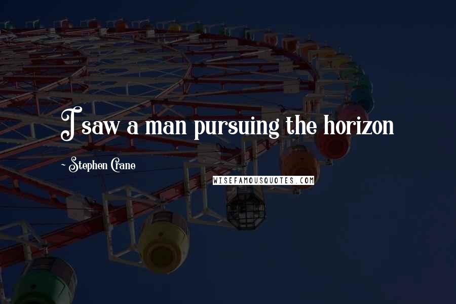 Stephen Crane Quotes: I saw a man pursuing the horizon