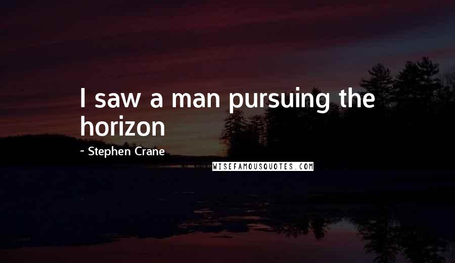 Stephen Crane Quotes: I saw a man pursuing the horizon