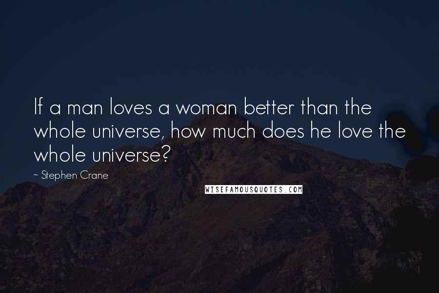 Stephen Crane Quotes: If a man loves a woman better than the whole universe, how much does he love the whole universe?