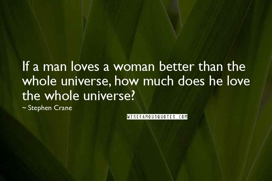 Stephen Crane Quotes: If a man loves a woman better than the whole universe, how much does he love the whole universe?