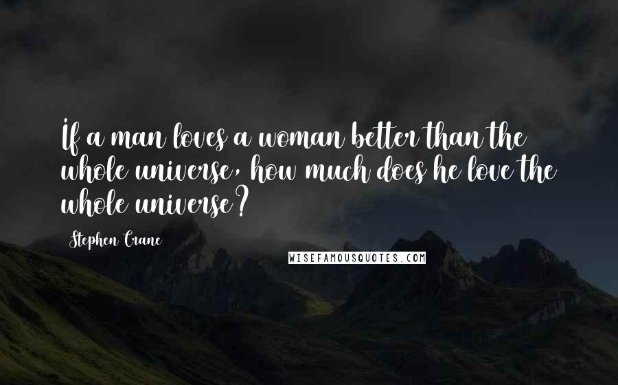 Stephen Crane Quotes: If a man loves a woman better than the whole universe, how much does he love the whole universe?