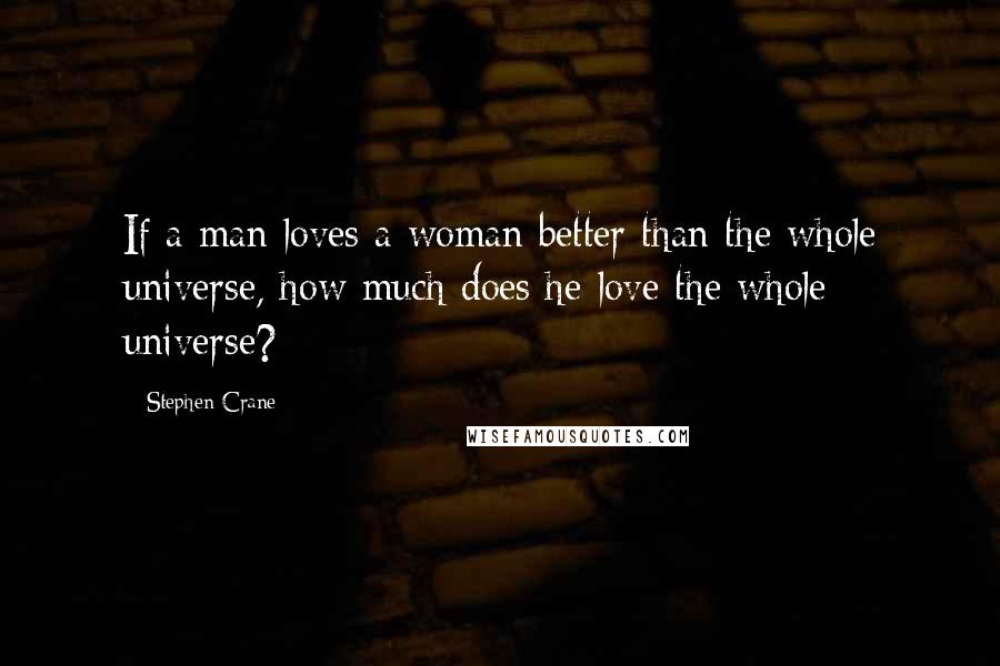 Stephen Crane Quotes: If a man loves a woman better than the whole universe, how much does he love the whole universe?