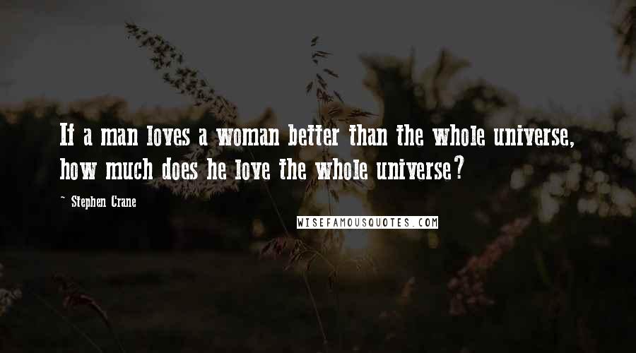 Stephen Crane Quotes: If a man loves a woman better than the whole universe, how much does he love the whole universe?