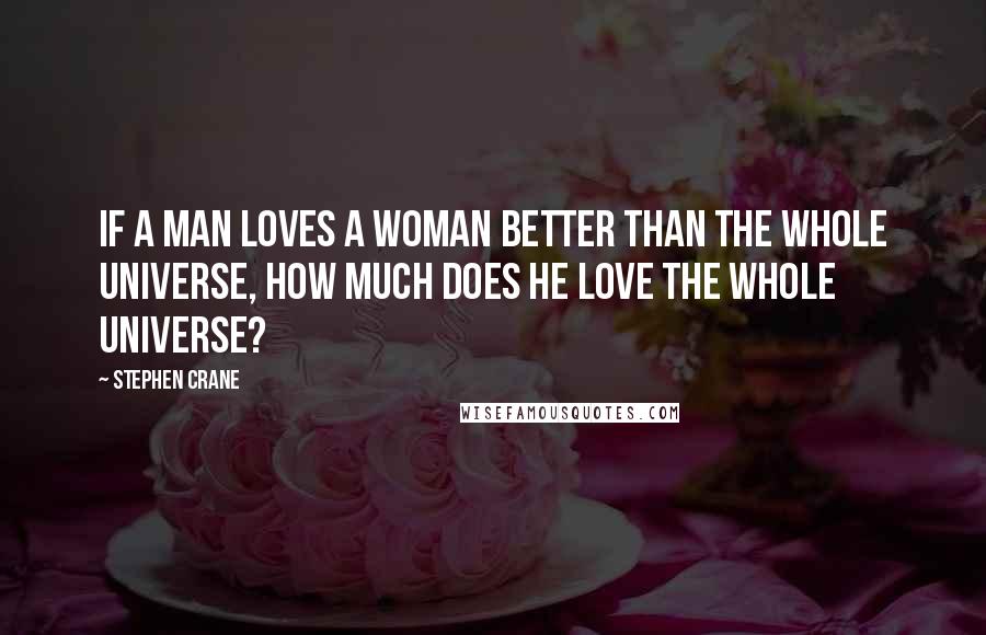 Stephen Crane Quotes: If a man loves a woman better than the whole universe, how much does he love the whole universe?