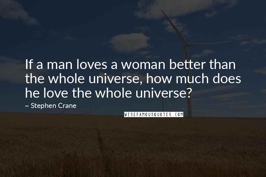 Stephen Crane Quotes: If a man loves a woman better than the whole universe, how much does he love the whole universe?