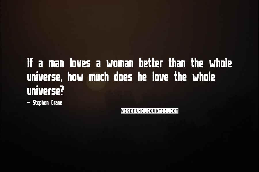 Stephen Crane Quotes: If a man loves a woman better than the whole universe, how much does he love the whole universe?
