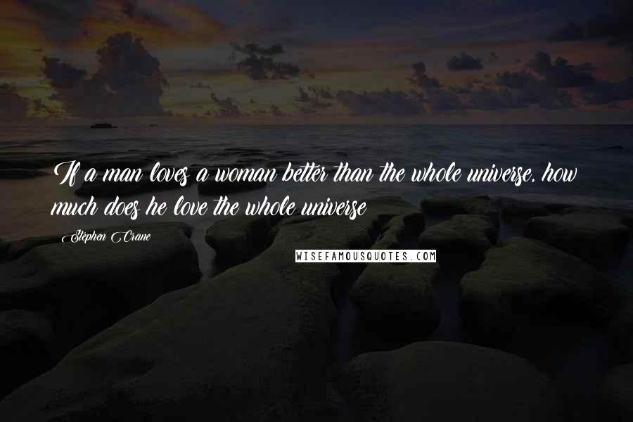 Stephen Crane Quotes: If a man loves a woman better than the whole universe, how much does he love the whole universe?