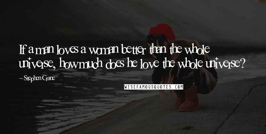 Stephen Crane Quotes: If a man loves a woman better than the whole universe, how much does he love the whole universe?