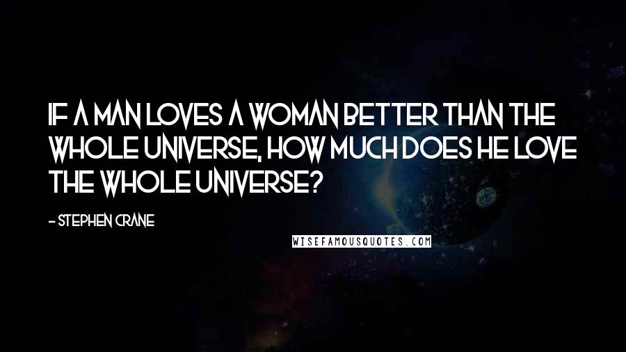 Stephen Crane Quotes: If a man loves a woman better than the whole universe, how much does he love the whole universe?