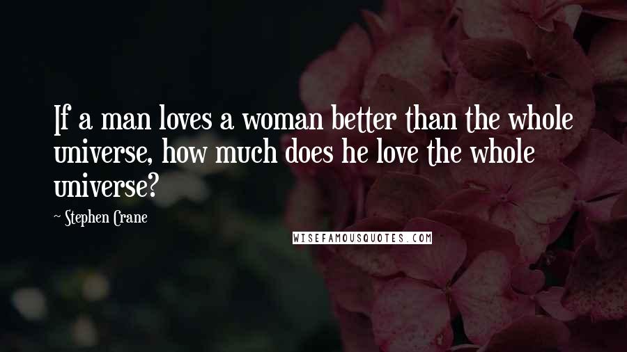 Stephen Crane Quotes: If a man loves a woman better than the whole universe, how much does he love the whole universe?