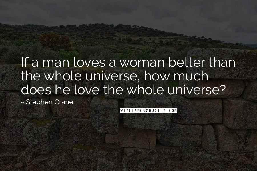 Stephen Crane Quotes: If a man loves a woman better than the whole universe, how much does he love the whole universe?