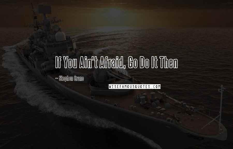 Stephen Crane Quotes: If You Ain't Afraid, Go Do It Then