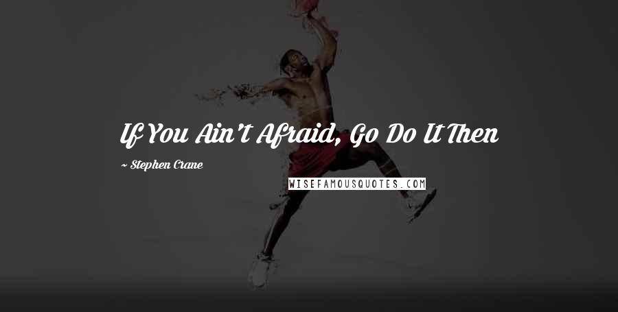 Stephen Crane Quotes: If You Ain't Afraid, Go Do It Then