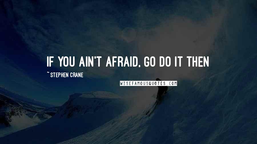 Stephen Crane Quotes: If You Ain't Afraid, Go Do It Then