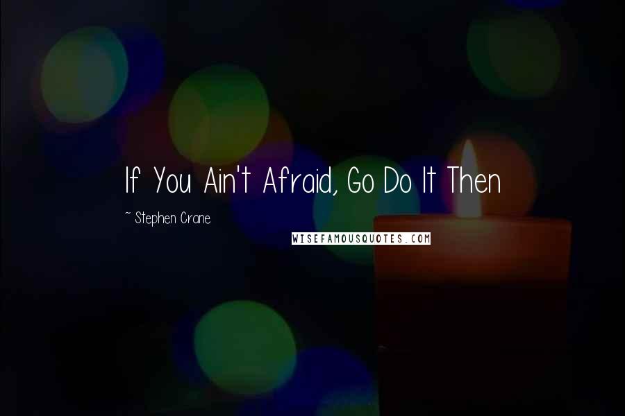 Stephen Crane Quotes: If You Ain't Afraid, Go Do It Then