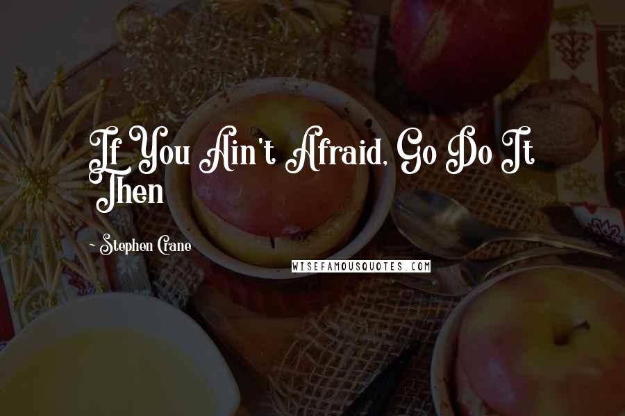 Stephen Crane Quotes: If You Ain't Afraid, Go Do It Then
