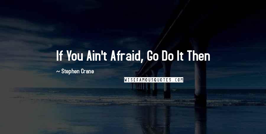 Stephen Crane Quotes: If You Ain't Afraid, Go Do It Then