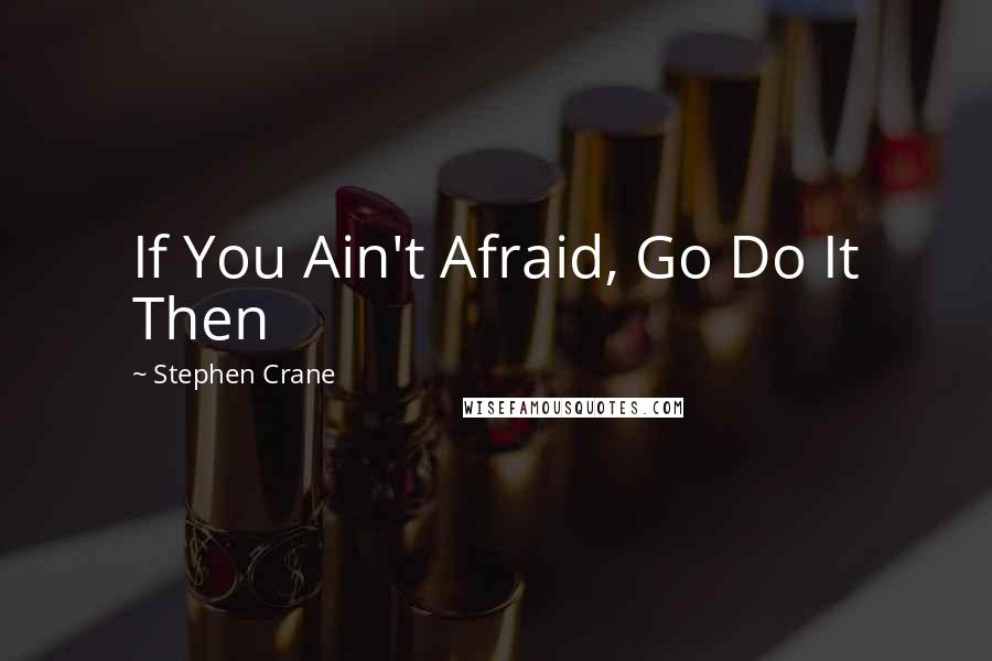 Stephen Crane Quotes: If You Ain't Afraid, Go Do It Then