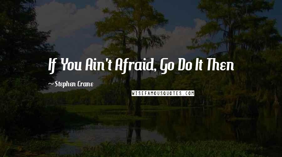 Stephen Crane Quotes: If You Ain't Afraid, Go Do It Then