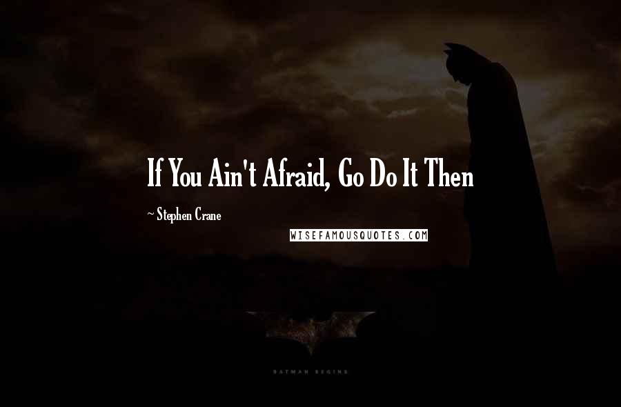 Stephen Crane Quotes: If You Ain't Afraid, Go Do It Then