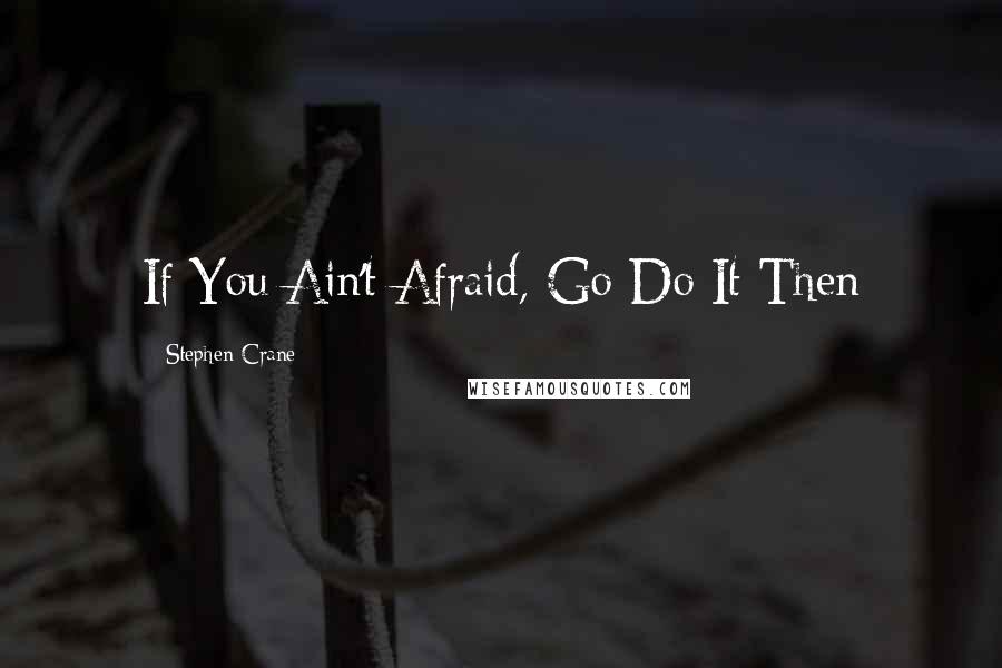 Stephen Crane Quotes: If You Ain't Afraid, Go Do It Then